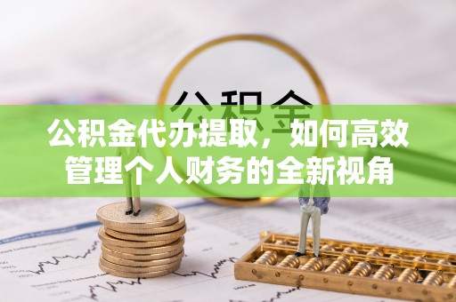 景洪公积金代办提取，如何高效管理个人财务的全新视角