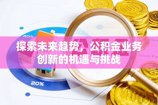 景洪探索未来趋势，公积金业务创新的机遇与挑战