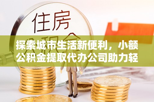 景洪探索城市生活新便利，小额公积金提取代办公司助力轻松理财