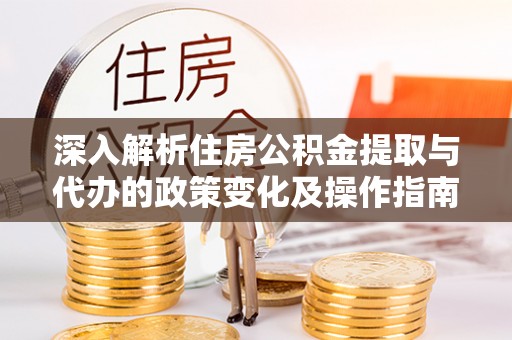 景洪深入解析住房公积金提取与代办的政策变化及操作指南