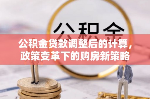 景洪公积金贷款调整后的计算，政策变革下的购房新策略
