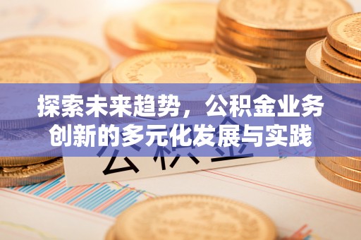 景洪探索未来趋势，公积金业务创新的多元化发展与实践