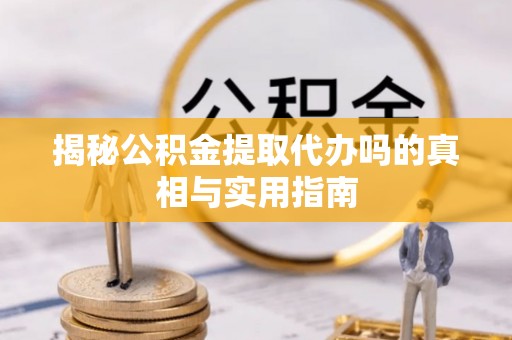 景洪揭秘公积金提取代办吗的真相与实用指南