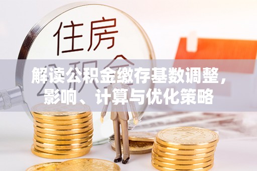 景洪解读公积金缴存基数调整，影响、计算与优化策略