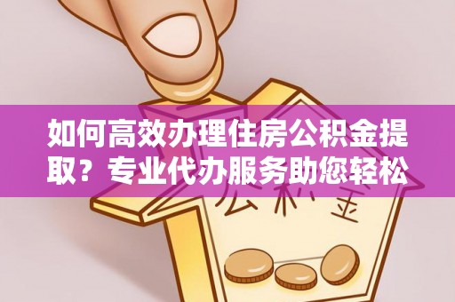 景洪如何高效办理住房公积金提取？专业代办服务助您轻松解决难题