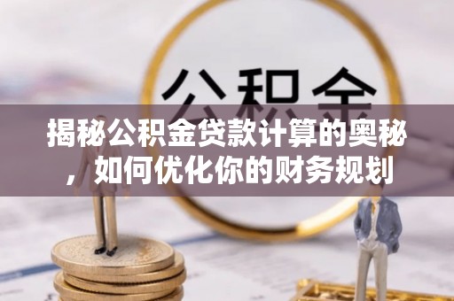 景洪揭秘公积金贷款计算的奥秘，如何优化你的财务规划