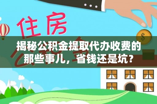 景洪揭秘公积金提取代办收费的那些事儿，省钱还是坑？