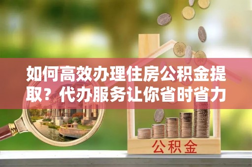 景洪如何高效办理住房公积金提取？代办服务让你省时省力