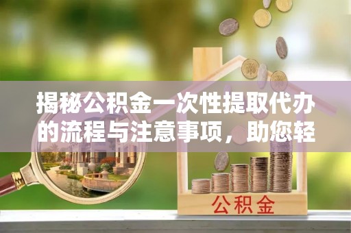 景洪揭秘公积金一次性提取代办的流程与注意事项，助您轻松拿钱！