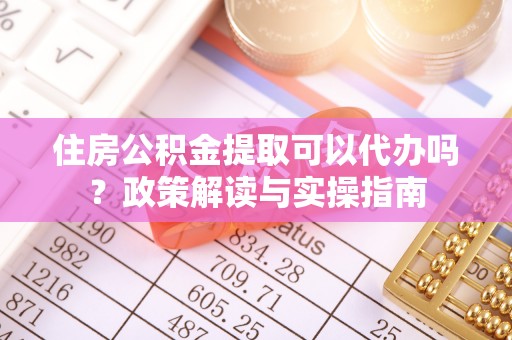 景洪住房公积金提取可以代办吗？政策解读与实操指南