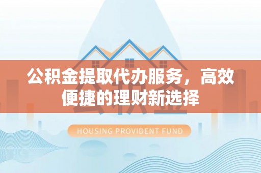 景洪公积金提取代办服务，高效便捷的理财新选择