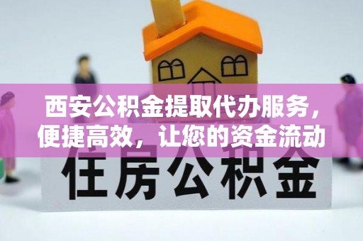 景洪西安公积金提取代办服务，便捷高效，让您的资金流动更灵活