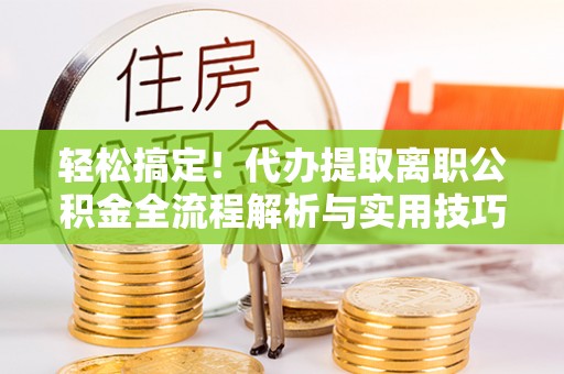 景洪轻松搞定！代办提取离职公积金全流程解析与实用技巧