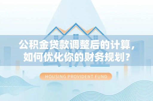 景洪公积金贷款调整后的计算，如何优化你的财务规划？