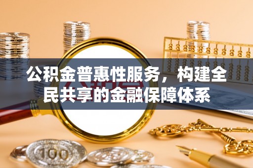 景洪公积金普惠性服务，构建全民共享的金融保障体系