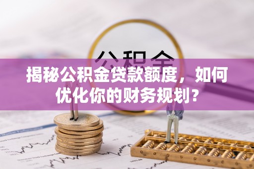景洪揭秘公积金贷款额度，如何优化你的财务规划？