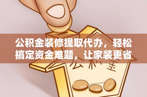 景洪公积金装修提取代办，轻松搞定资金难题，让家装更省心