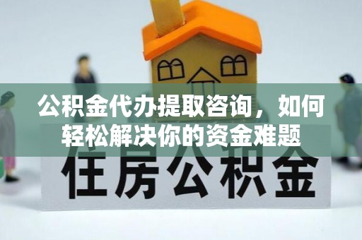 景洪公积金代办提取咨询，如何轻松解决你的资金难题