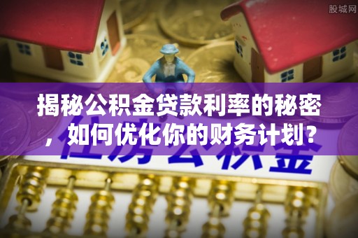 景洪揭秘公积金贷款利率的秘密，如何优化你的财务计划？