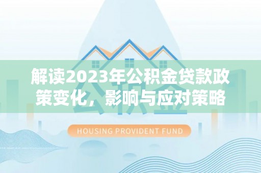 景洪解读2023年公积金贷款政策变化，影响与应对策略
