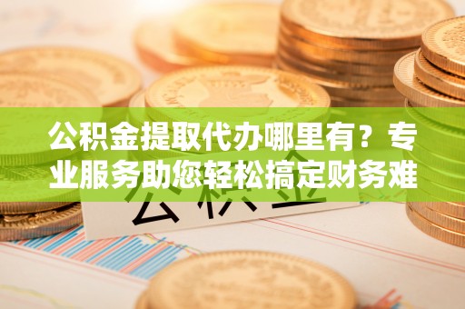 景洪公积金提取代办哪里有？专业服务助您轻松搞定财务难题