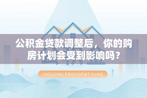 景洪公积金贷款调整后，你的购房计划会受到影响吗？