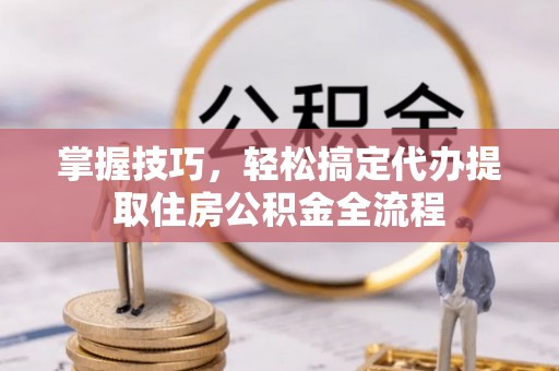 景洪掌握技巧，轻松搞定代办提取住房公积金全流程