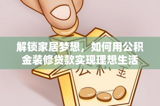 景洪解锁家居梦想，如何用公积金装修贷款实现理想生活