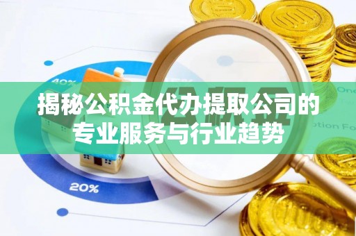 景洪揭秘公积金代办提取公司的专业服务与行业趋势