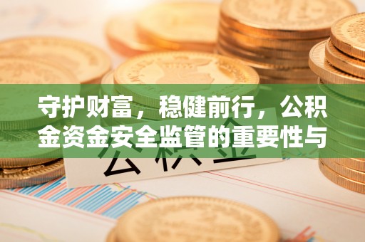 景洪守护财富，稳健前行，公积金资金安全监管的重要性与实践