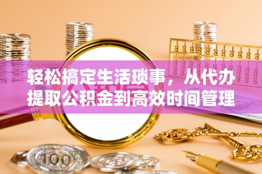 景洪轻松搞定生活琐事，从代办提取公积金到高效时间管理
