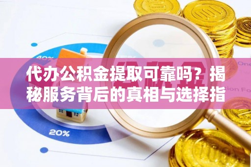 景洪代办公积金提取可靠吗？揭秘服务背后的真相与选择指南