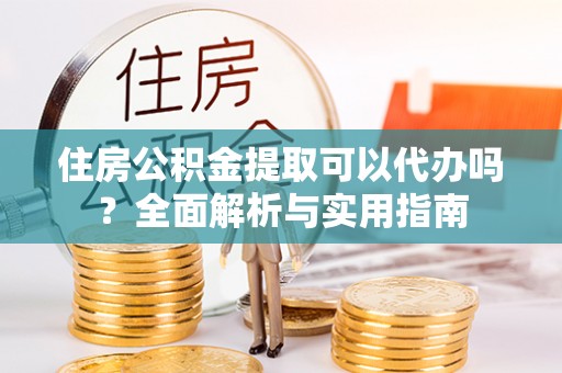 景洪住房公积金提取可以代办吗？全面解析与实用指南