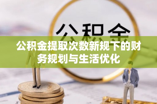 景洪公积金提取次数新规下的财务规划与生活优化