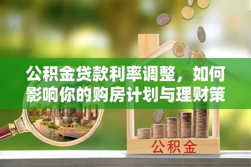 景洪公积金贷款利率调整，如何影响你的购房计划与理财策略