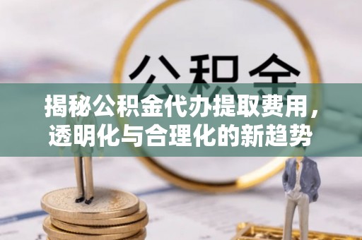 景洪揭秘公积金代办提取费用，透明化与合理化的新趋势