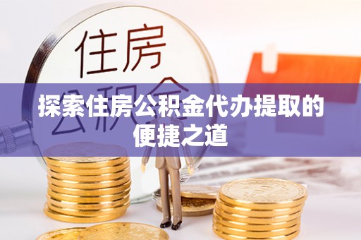 景洪探索住房公积金代办提取的便捷之道
