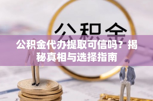 景洪公积金代办提取可信吗？揭秘真相与选择指南