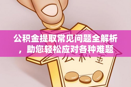 景洪公积金提取常见问题全解析，助您轻松应对各种难题