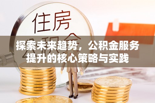 景洪探索未来趋势，公积金服务提升的核心策略与实践