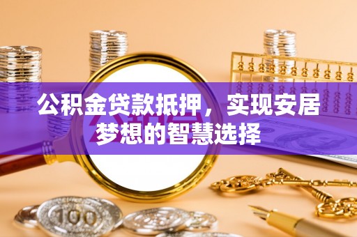 景洪公积金贷款抵押，实现安居梦想的智慧选择