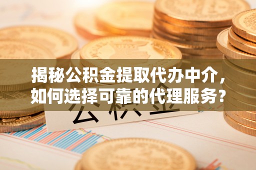 景洪揭秘公积金提取代办中介，如何选择可靠的代理服务？