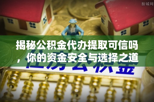 景洪揭秘公积金代办提取可信吗，你的资金安全与选择之道