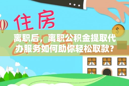 景洪离职后，离职公积金提取代办服务如何助你轻松取款？