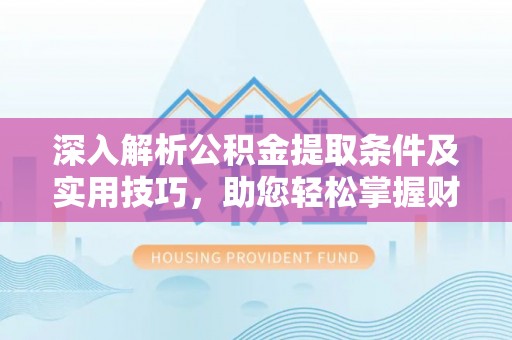 景洪深入解析公积金提取条件及实用技巧，助您轻松掌握财富管理