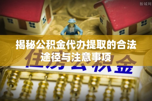 景洪揭秘公积金代办提取的合法途径与注意事项