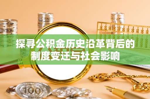 景洪探寻公积金历史沿革背后的制度变迁与社会影响