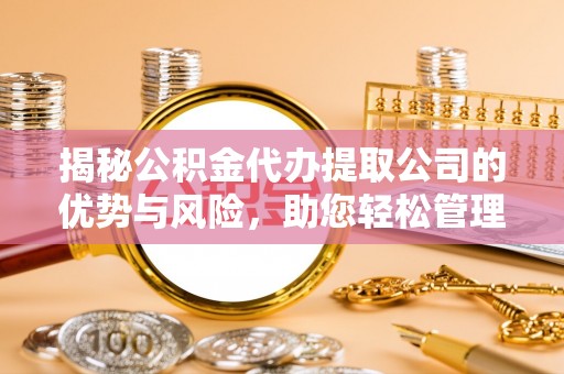 景洪揭秘公积金代办提取公司的优势与风险，助您轻松管理财务