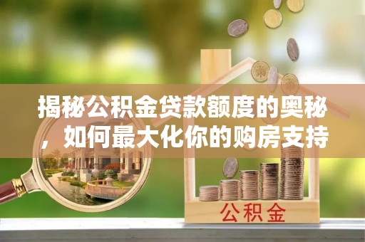 景洪揭秘公积金贷款额度的奥秘，如何最大化你的购房支持？