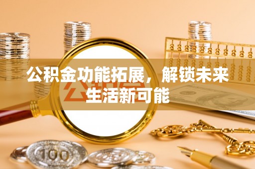 景洪公积金功能拓展，解锁未来生活新可能